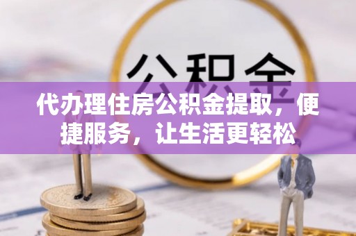 泰和代办理住房公积金提取，便捷服务，让生活更轻松