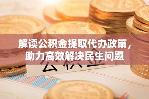 泰和解读公积金提取代办政策，助力高效解决民生问题