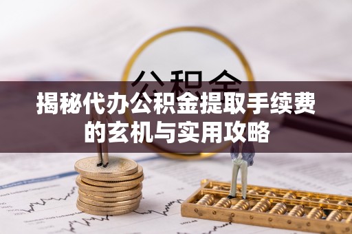 泰和揭秘代办公积金提取手续费的玄机与实用攻略