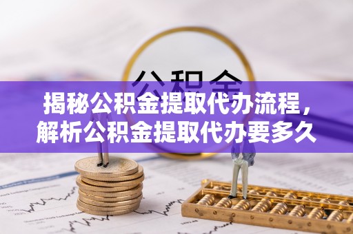 泰和揭秘公积金提取代办流程，解析公积金提取代办要多久的真相