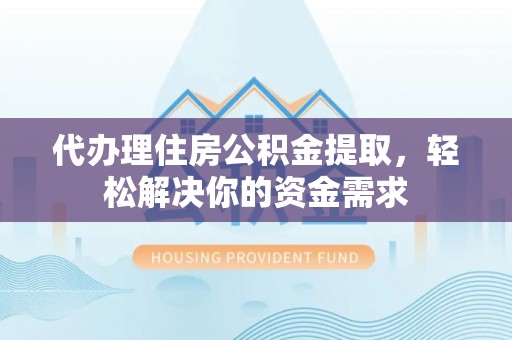 泰和代办理住房公积金提取，轻松解决你的资金需求