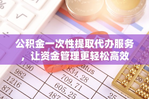 泰和公积金一次性提取代办服务，让资金管理更轻松高效