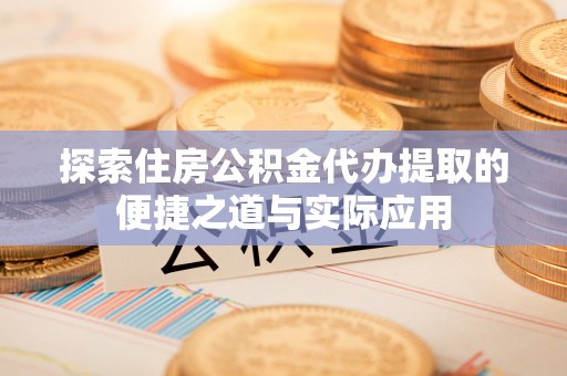 泰和探索住房公积金代办提取的便捷之道与实际应用