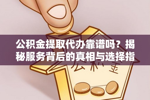 泰和公积金提取代办靠谱吗？揭秘服务背后的真相与选择指南