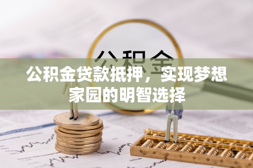 泰和公积金贷款抵押，实现梦想家园的明智选择