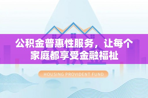 泰和公积金普惠性服务，让每个家庭都享受金融福祉