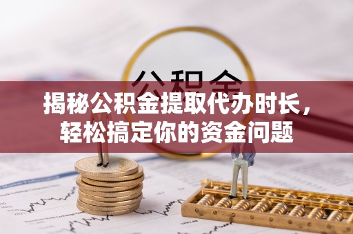 泰和揭秘公积金提取代办时长，轻松搞定你的资金问题