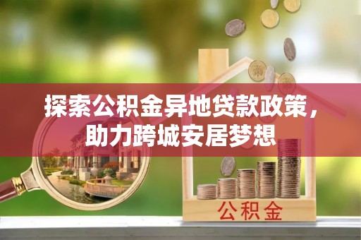 泰和探索公积金异地贷款政策，助力跨城安居梦想