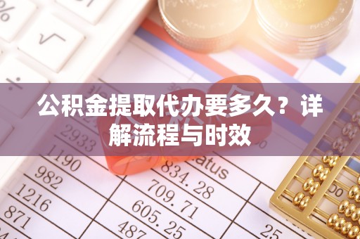 泰和公积金提取代办要多久？详解流程与时效