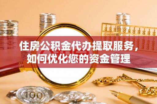 泰和住房公积金代办提取服务，如何优化您的资金管理