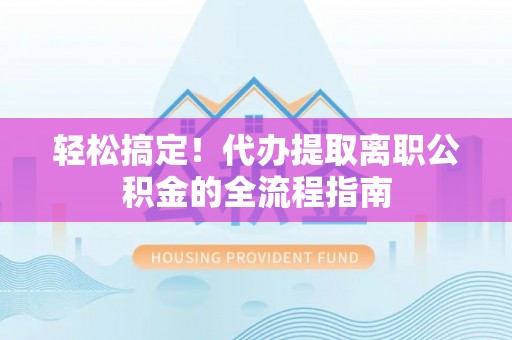 泰和轻松搞定！代办提取离职公积金的全流程指南