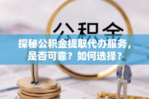 泰和探秘公积金提取代办服务，是否可靠？如何选择？