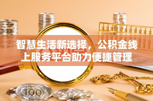 泰和智慧生活新选择，公积金线上服务平台助力便捷管理