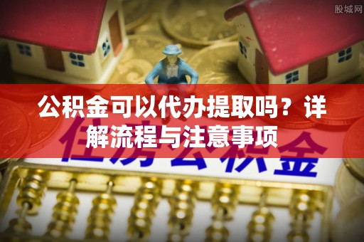 泰和公积金可以代办提取吗？详解流程与注意事项
