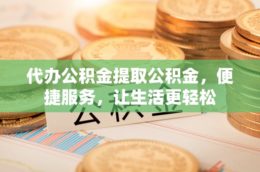 泰和代办公积金提取公积金，便捷服务，让生活更轻松