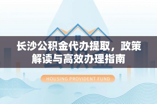 泰和长沙公积金代办提取，政策解读与高效办理指南
