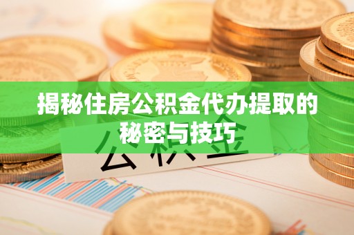 泰和揭秘住房公积金代办提取的秘密与技巧
