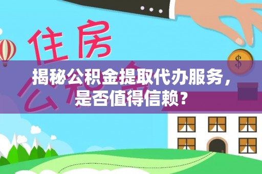 泰和揭秘公积金提取代办服务，是否值得信赖？