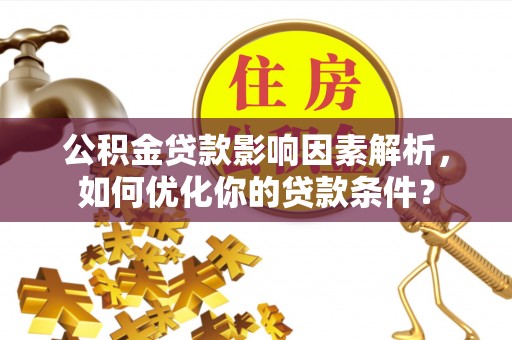 泰和公积金贷款影响因素解析，如何优化你的贷款条件？