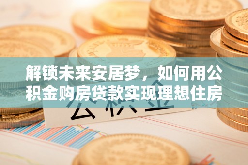 泰和解锁未来安居梦，如何用公积金购房贷款实现理想住房计划