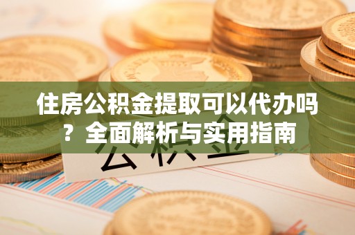 泰和住房公积金提取可以代办吗？全面解析与实用指南