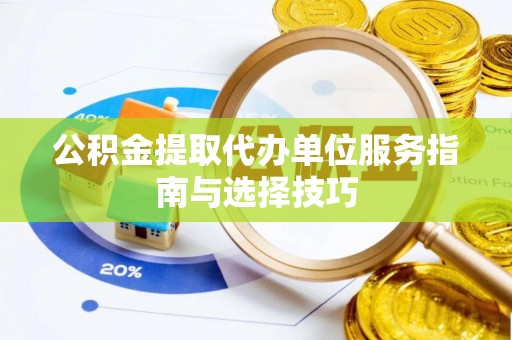 泰和公积金提取代办单位服务指南与选择技巧