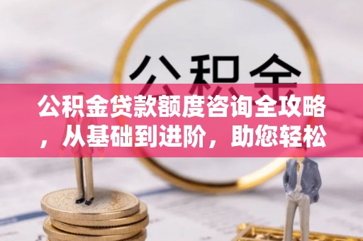 泰和公积金贷款额度咨询全攻略，从基础到进阶，助您轻松掌握关键要点