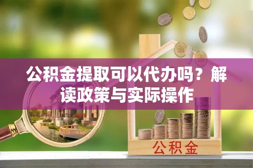 泰和公积金提取可以代办吗？解读政策与实际操作