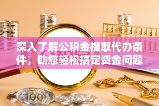 泰和深入了解公积金提取代办条件，助您轻松搞定资金问题