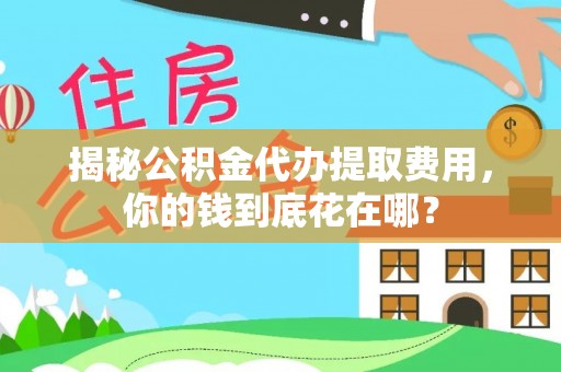 泰和揭秘公积金代办提取费用，你的钱到底花在哪？