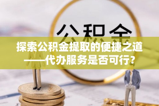 泰和探索公积金提取的便捷之道——代办服务是否可行？