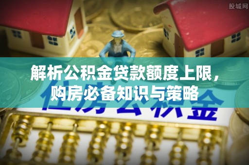 泰和解析公积金贷款额度上限，购房必备知识与策略