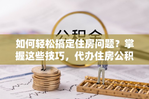 泰和如何轻松搞定住房问题？掌握这些技巧，代办住房公积金提取不再难