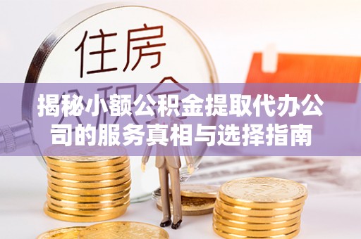 泰和揭秘小额公积金提取代办公司的服务真相与选择指南