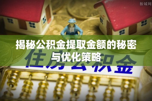 泰和揭秘公积金提取金额的秘密与优化策略