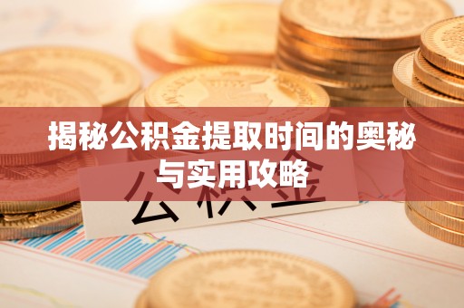 泰和揭秘公积金提取时间的奥秘与实用攻略