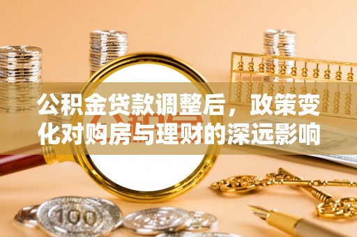 泰和公积金贷款调整后，政策变化对购房与理财的深远影响