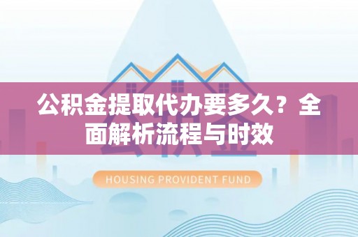泰和公积金提取代办要多久？全面解析流程与时效