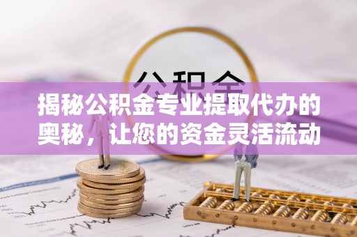 泰和揭秘公积金专业提取代办的奥秘，让您的资金灵活流动