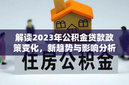 泰和解读2023年公积金贷款政策变化，新趋势与影响分析