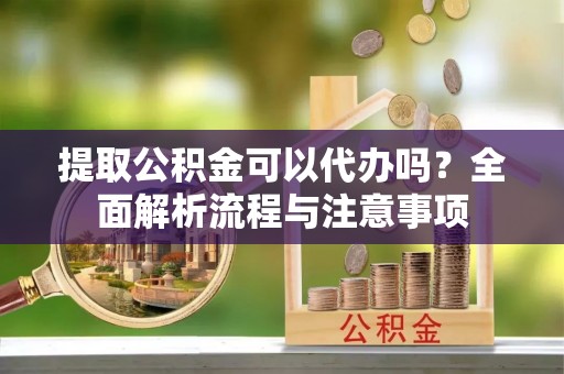 泰和提取公积金可以代办吗？全面解析流程与注意事项