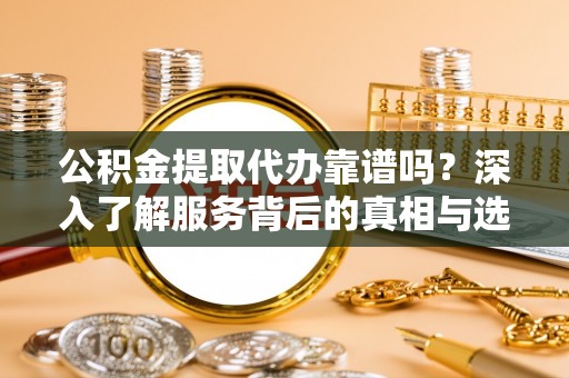 泰和公积金提取代办靠谱吗？深入了解服务背后的真相与选择指南