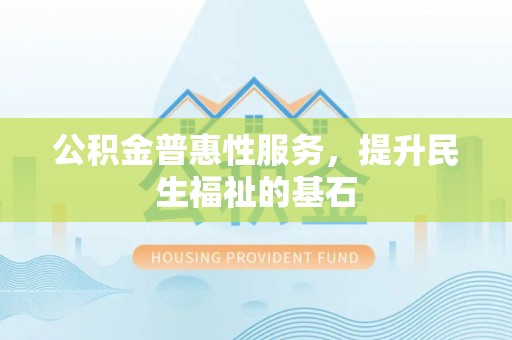 泰和公积金普惠性服务，提升民生福祉的基石