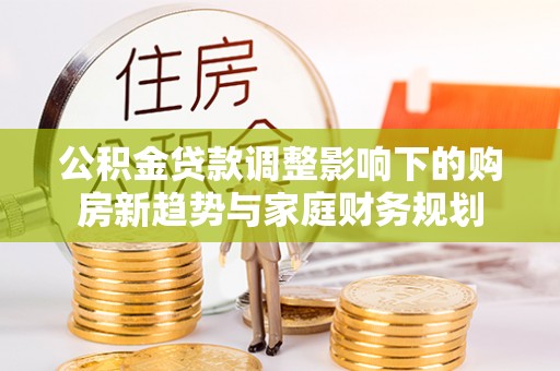 泰和公积金贷款调整影响下的购房新趋势与家庭财务规划