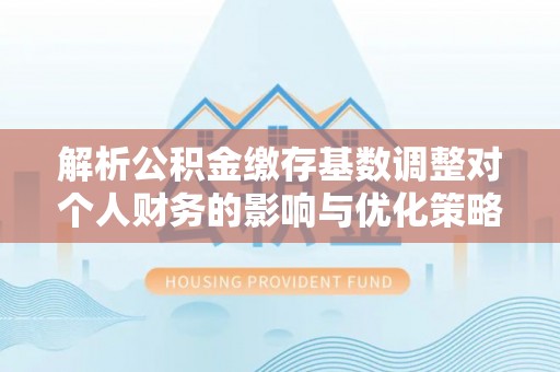 泰和解析公积金缴存基数调整对个人财务的影响与优化策略
