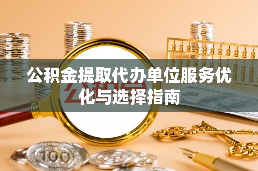 泰和公积金提取代办单位服务优化与选择指南