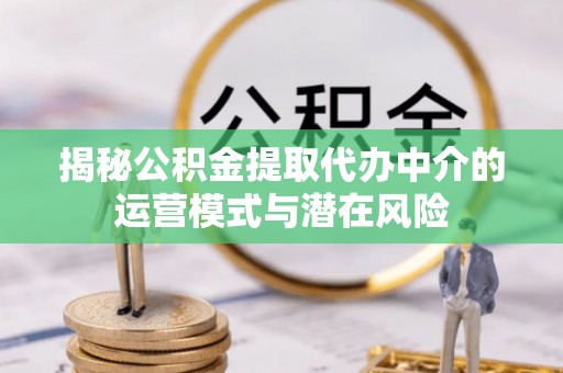 泰和揭秘公积金提取代办中介的运营模式与潜在风险