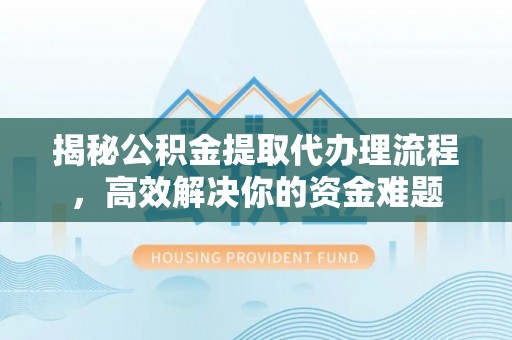 泰和揭秘公积金提取代办理流程，高效解决你的资金难题