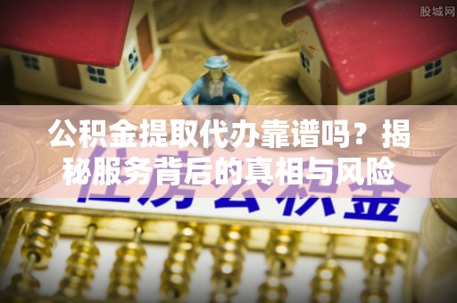 泰和公积金提取代办靠谱吗？揭秘服务背后的真相与风险
