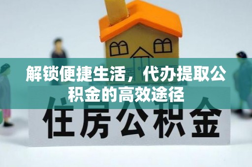 泰和解锁便捷生活，代办提取公积金的高效途径